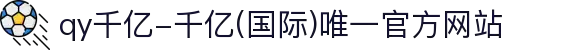 qy千亿-千亿(国际)唯一官方网站